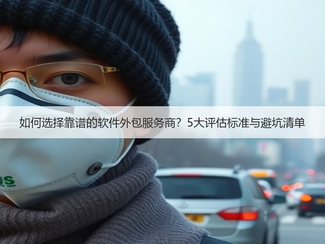 如何选择靠谱的软件外包服务商？5大评估标准与避坑清单(图1)