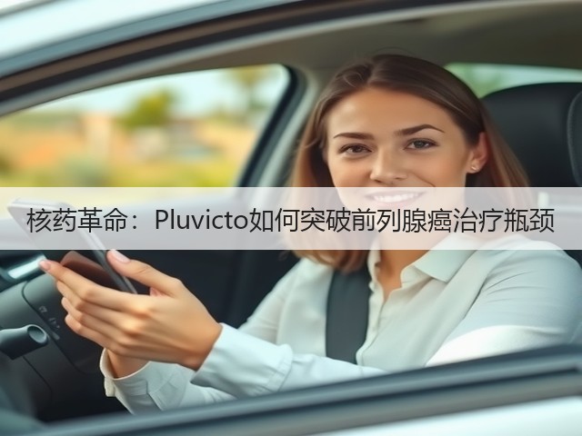 核药革命:Pluvicto如何突破前列腺癌治疗瓶颈(图3) 核药革命:Pluvicto如何突破前列腺癌治疗瓶颈(图3)