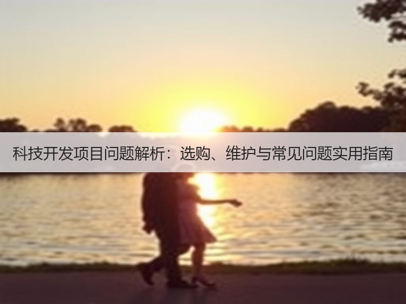 科技开发项目问题解析：选购、维护与常见问题实用指南