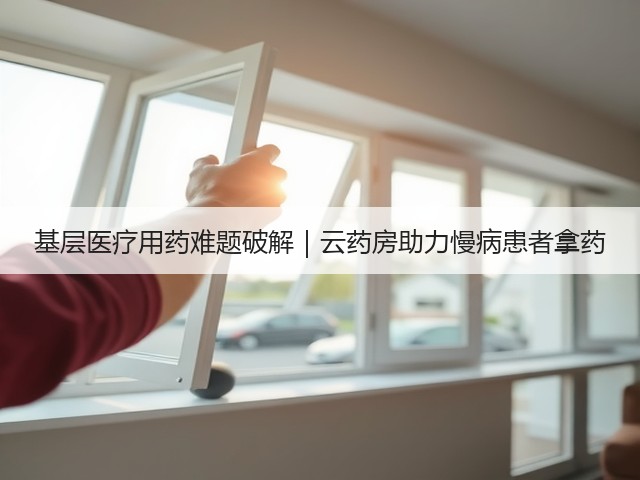 基层医疗用药难题破解|云药房助力慢病患者拿药(图2) 基层医疗用药难题破解|云药房助力慢病患者拿药(图2)