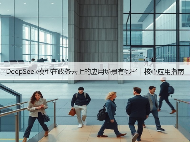 DeepSeek模型在政务云上的应用场景有哪些｜核心应用指南