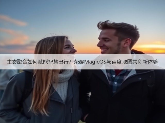 生态融合如何赋能智慧出行?荣耀MagicOS与百度地图共创新体验(图1) 生态融合如何赋能智慧出行?荣耀MagicOS与百度地图共创新体验(图1)
