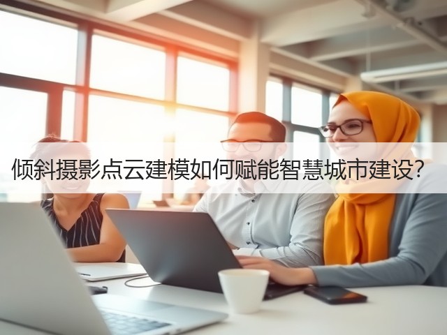 倾斜摄影点云建模如何赋能智慧城市建设?(图3) 倾斜摄影点云建模如何赋能智慧城市建设?(图3)
