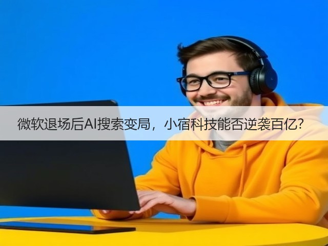 微软退场后AI搜索变局，小宿科技能否逆袭百亿？(图1)