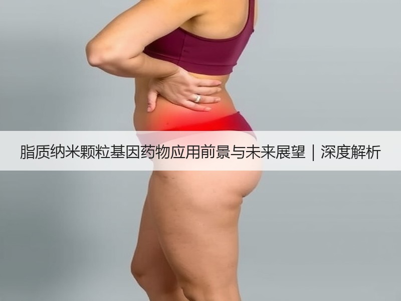 脂质纳米颗粒基因药物应用前景与未来展望｜深度解析