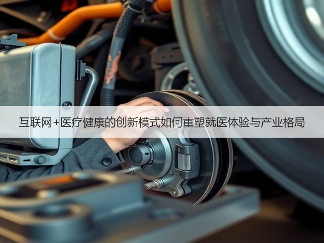 互联网+医疗健康的创新模式如何重塑就医体验与产业格局(图1) 互联网+医疗健康的创新模式如何重塑就医体验与产业格局(图1)