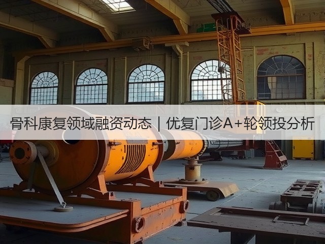 骨科康复领域融资动态|优复门诊A+轮领投分析(图1) 骨科康复领域融资动态|优复门诊A+轮领投分析(图1)