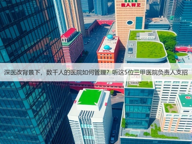 深医改背景下,数千人的医院如何管理?听这5位三甲医院负责人支招(图2) 深医改背景下,数千人的医院如何管理?听这5位三甲医院负责人支招(图2)