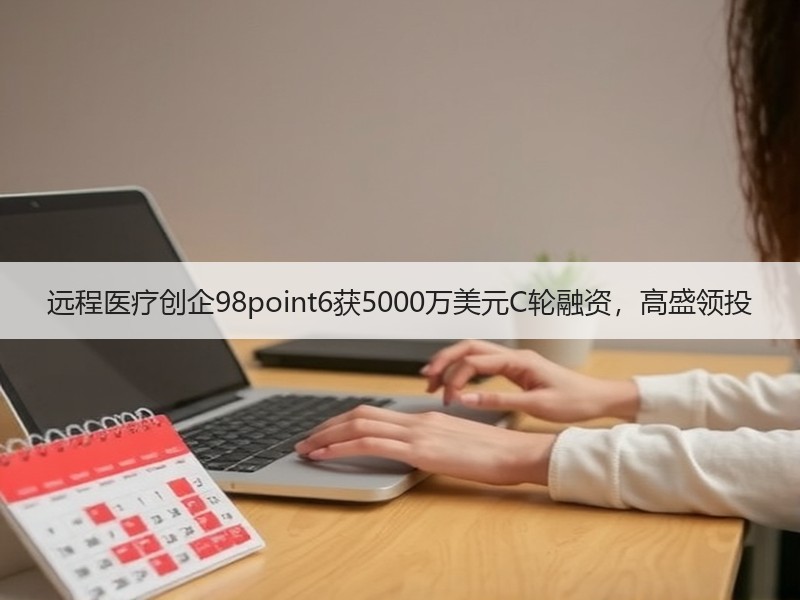远程医疗创企98point6获5000万美元C轮融资，高盛领