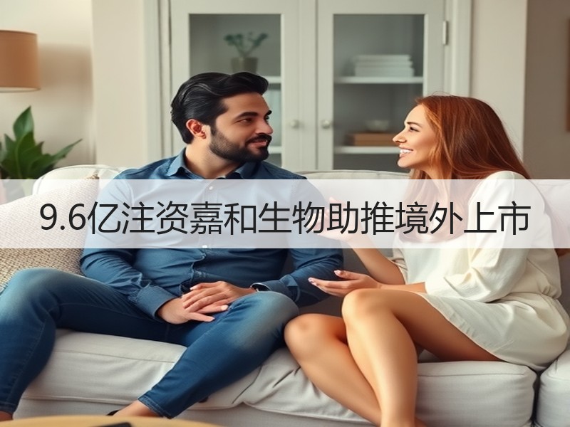 9.6亿注资嘉和生物助推境外上市