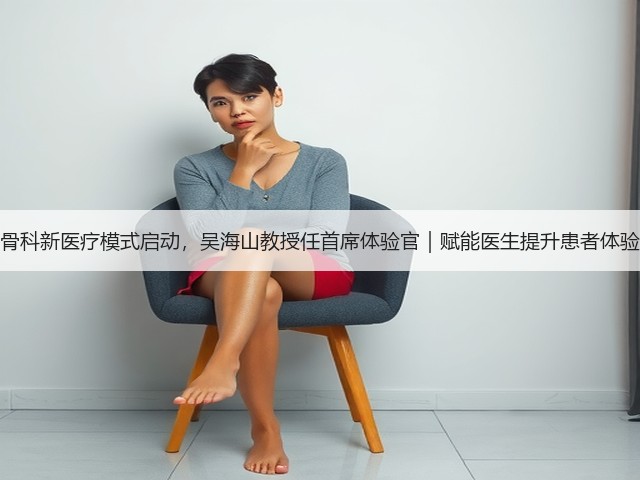 骨科新医疗模式启动，吴海山教授任首席体验官｜赋能医生提升患者体验(图3)
