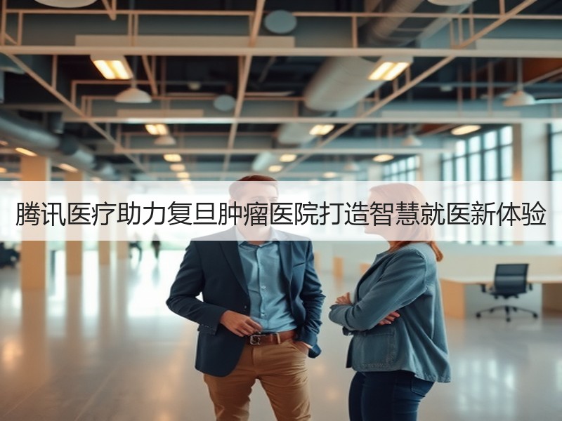 腾讯医疗助力复旦肿瘤医院打造智慧就医新体验