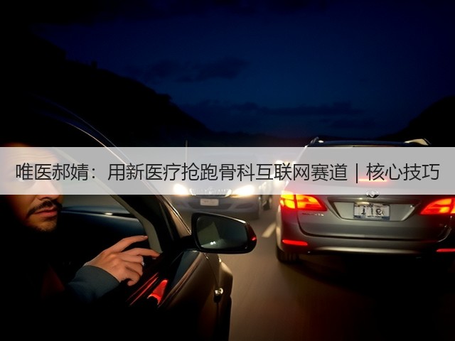 唯医郝婧:用新医疗抢跑骨科互联网赛道|核心技巧(图1) 唯医郝婧:用新医疗抢跑骨科互联网赛道|核心技巧(图1)
