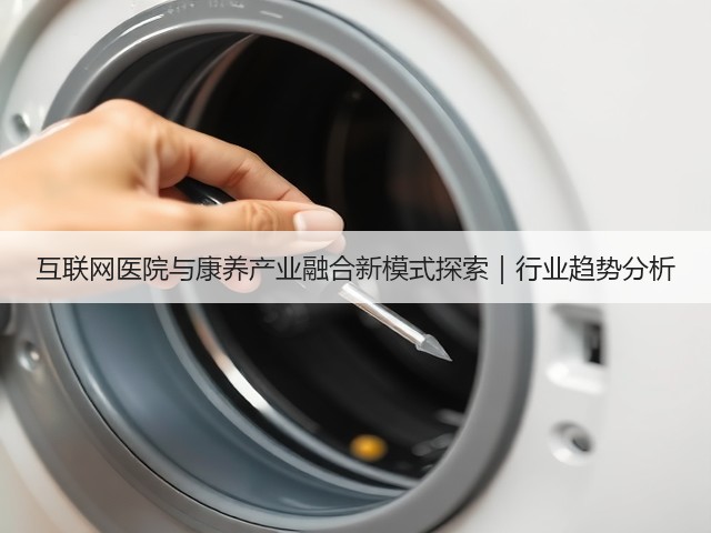 互联网医院与康养产业融合新模式探索|行业趋势分析(图3) 互联网医院与康养产业融合新模式探索|行业趋势分析(图3)